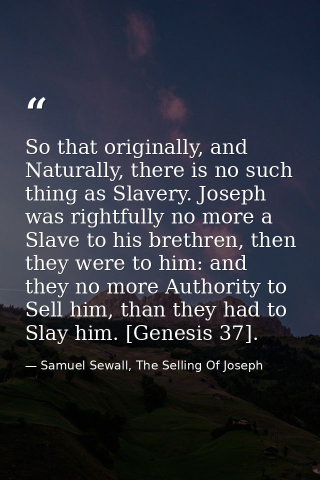 So that originally, and Naturally, there is no such thing as Slavery. Joseph was rightfully no more a Slave to his breth — Samuel Sewall, The Selling Of Joseph