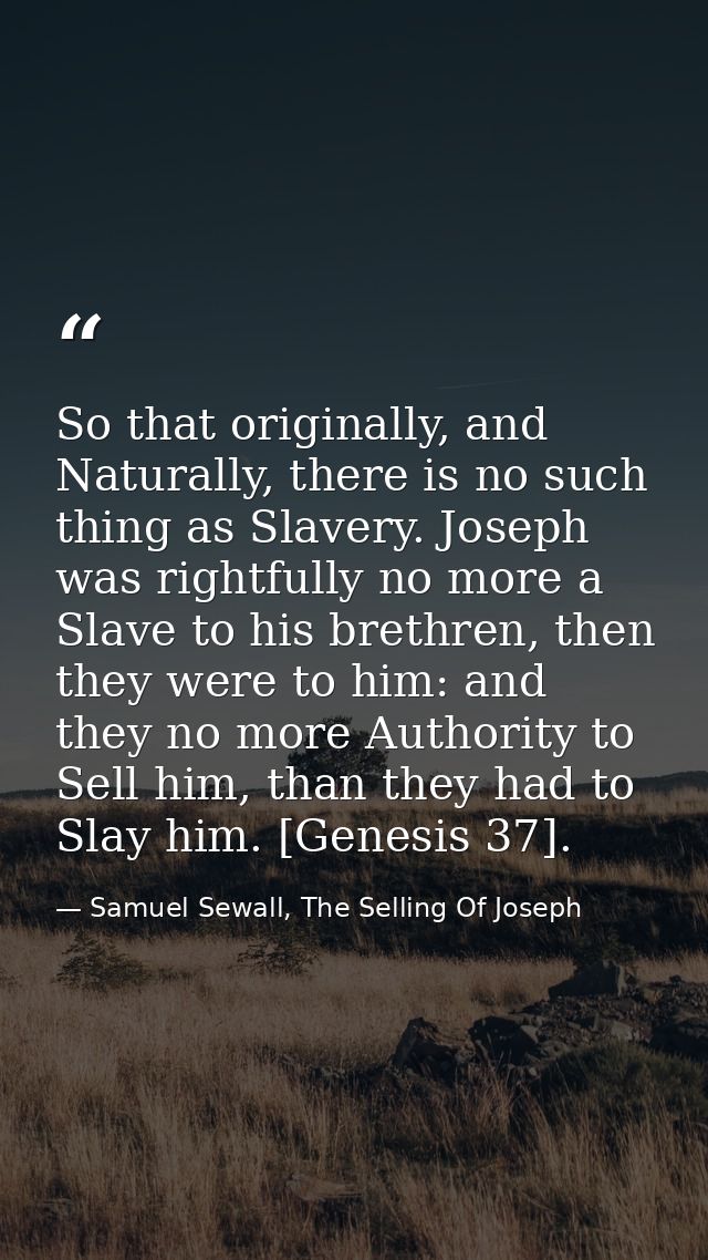 So that originally, and Naturally, there is no such thing as Slavery. Joseph was rightfully no more a Slave to his breth — Samuel Sewall, The Selling Of Joseph