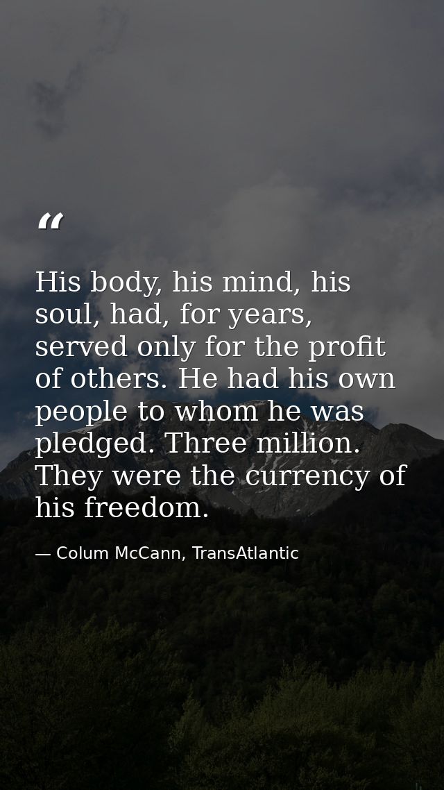 His body, his mind, his soul, had, for years, served only for the profit of others. He had his own people to whom he was — Colum McCann, TransAtlantic