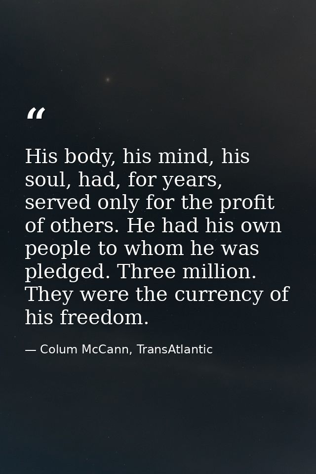 His body, his mind, his soul, had, for years, served only for the profit of others. He had his own people to whom he was — Colum McCann, TransAtlantic