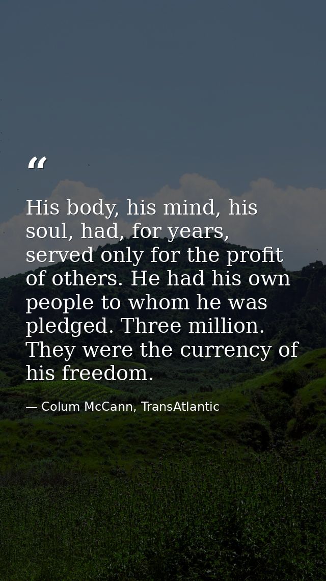 His body, his mind, his soul, had, for years, served only for the profit of others. He had his own people to whom he was — Colum McCann, TransAtlantic