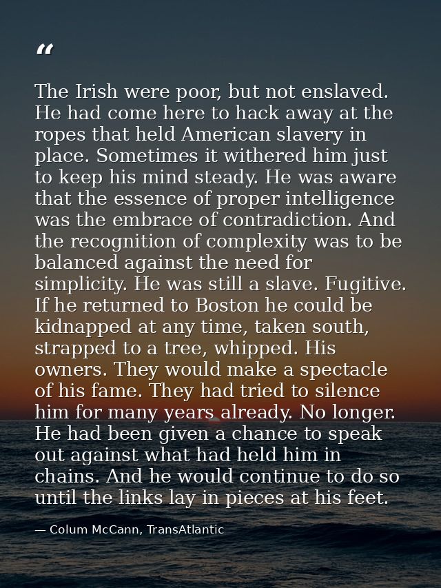 The Irish were poor, but not enslaved. He had come here to hack away at the ropes that held American slavery in place. S — Colum McCann, TransAtlantic