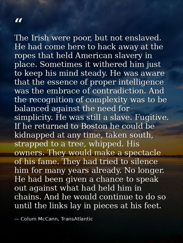 The Irish were poor, but not enslaved. He had come here to hack away at the ropes that held American slavery in place. S — Colum McCann, TransAtlantic