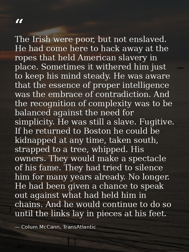 The Irish were poor, but not enslaved. He had come here to hack away at the ropes that held American slavery in place. S — Colum McCann, TransAtlantic