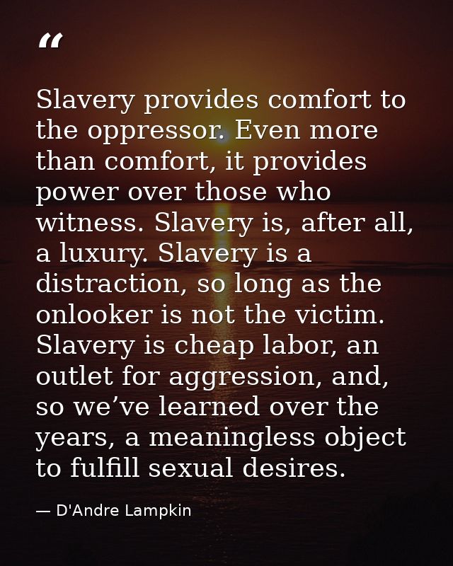 Slavery provides comfort to the oppressor. Even more than comfort, it provides power over those who witness. Slavery is, — D'Andre Lampkin