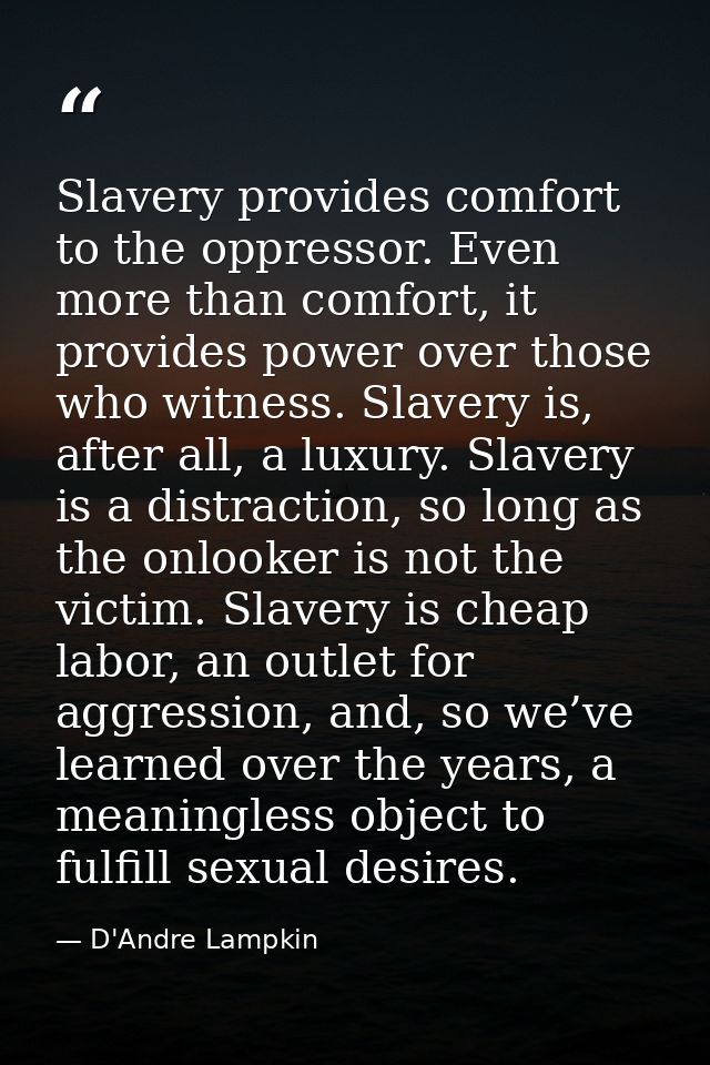 Slavery provides comfort to the oppressor. Even more than comfort, it provides power over those who witness. Slavery is, — D'Andre Lampkin