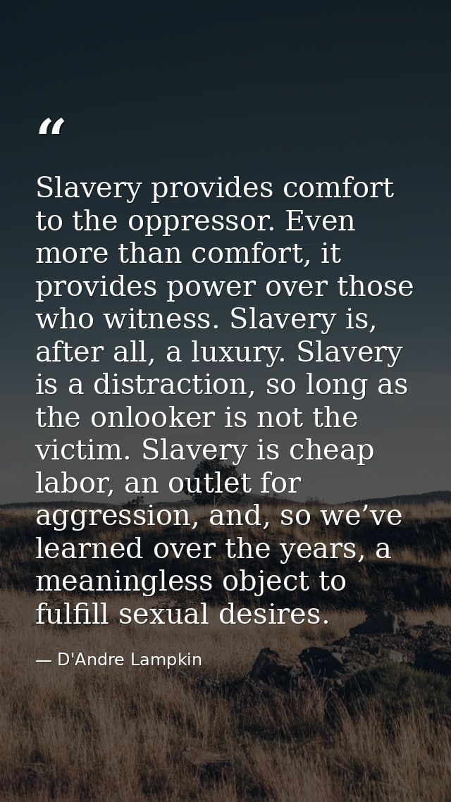 Slavery provides comfort to the oppressor. Even more than comfort, it provides power over those who witness. Slavery is, — D'Andre Lampkin