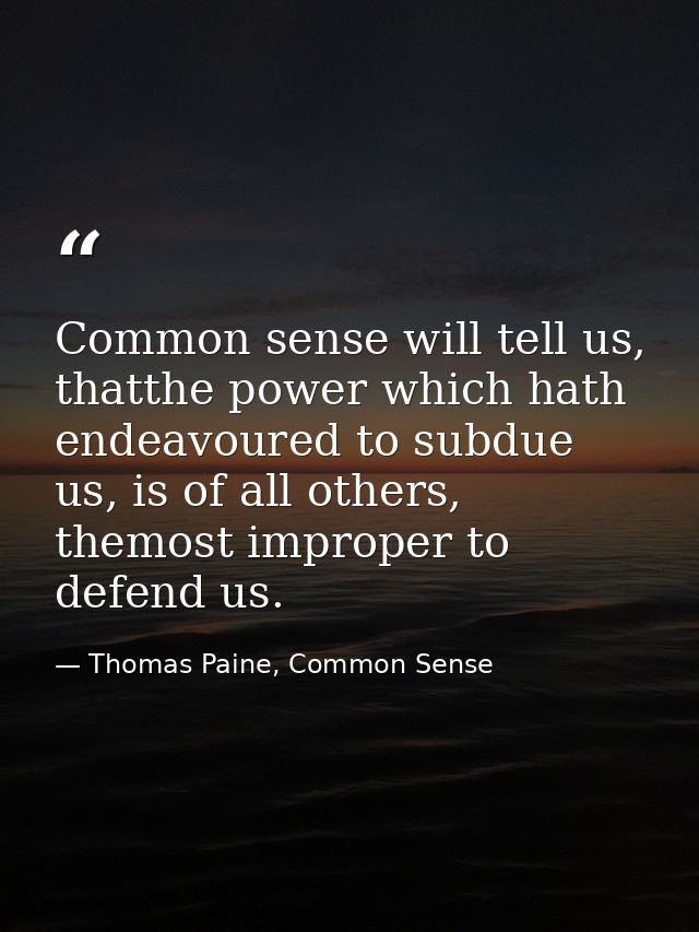 Common sense will tell us, thatthe power which hath endeavoured to subdue us, is of all others, themost improper to defe — Thomas Paine, Common Sense