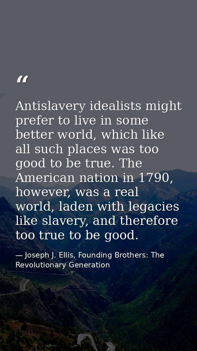 Antislavery idealists might prefer to live in some better world, which like all such places was too good to be true. The — Joseph J. Ellis, Founding Brothers: The Revolutionary Generation