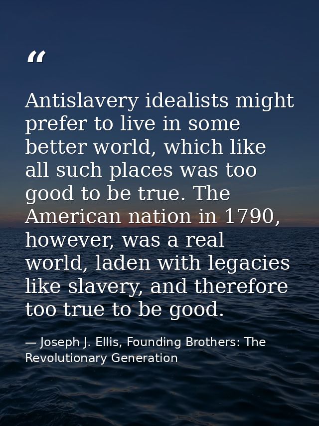 Antislavery idealists might prefer to live in some better world, which like all such places was too good to be true. The — Joseph J. Ellis, Founding Brothers: The Revolutionary Generation