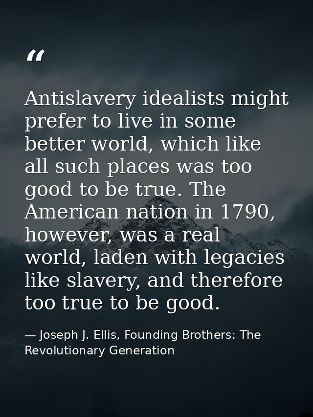 Antislavery idealists might prefer to live in some better world, which like all such places was too good to be true. The — Joseph J. Ellis, Founding Brothers: The Revolutionary Generation