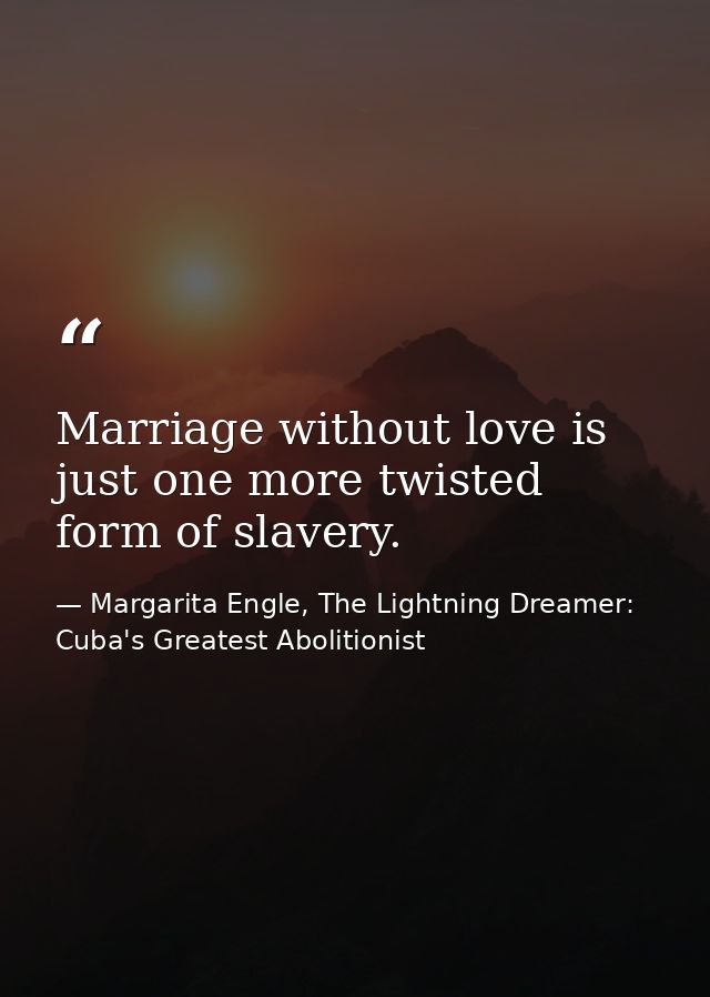 Marriage without love is just one more twisted form of slavery. — Margarita Engle, The Lightning Dreamer: Cuba's Greatest Abolitionist