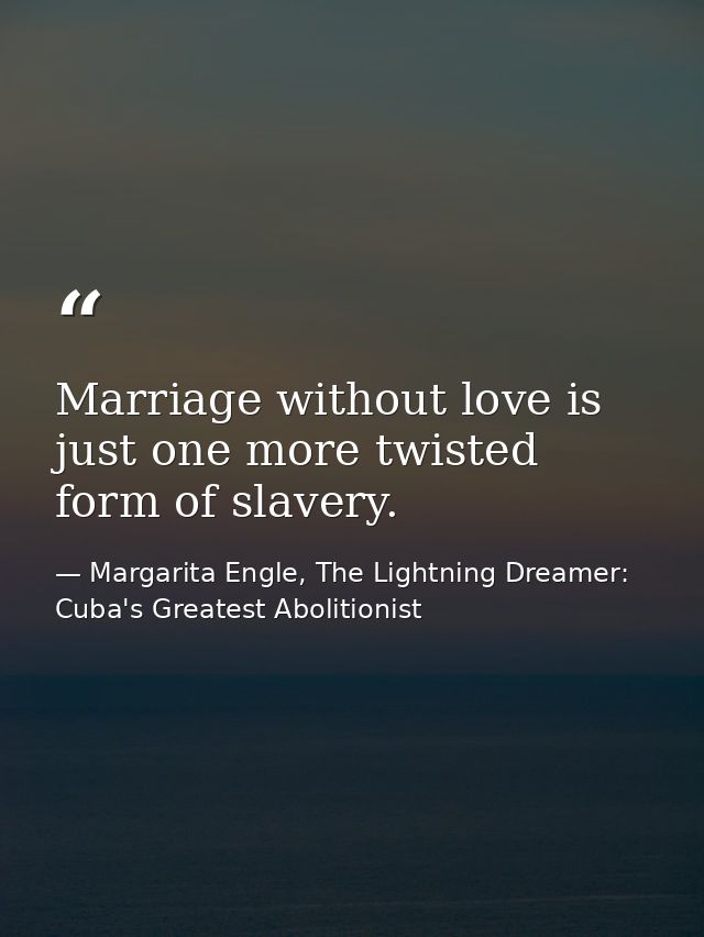 Marriage without love is just one more twisted form of slavery. — Margarita Engle, The Lightning Dreamer: Cuba's Greatest Abolitionist