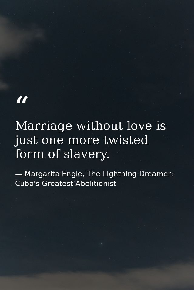 Marriage without love is just one more twisted form of slavery. — Margarita Engle, The Lightning Dreamer: Cuba's Greatest Abolitionist