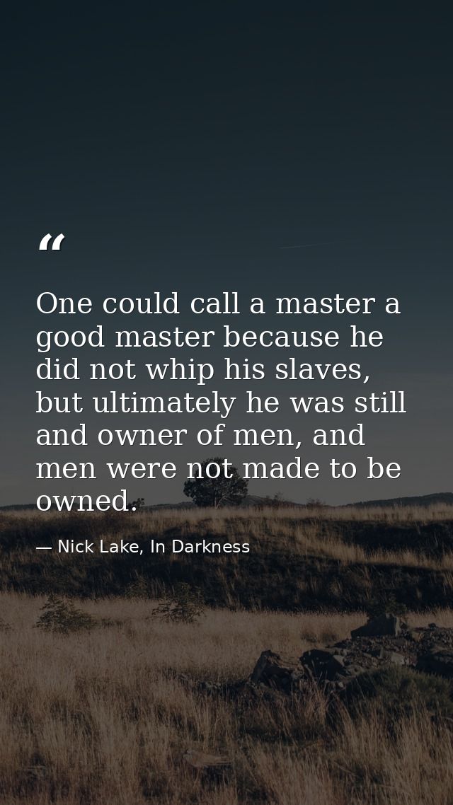 One could call a master a good master because he did not whip his slaves, but ultimately he was still and owner of men,  — Nick Lake, In Darkness