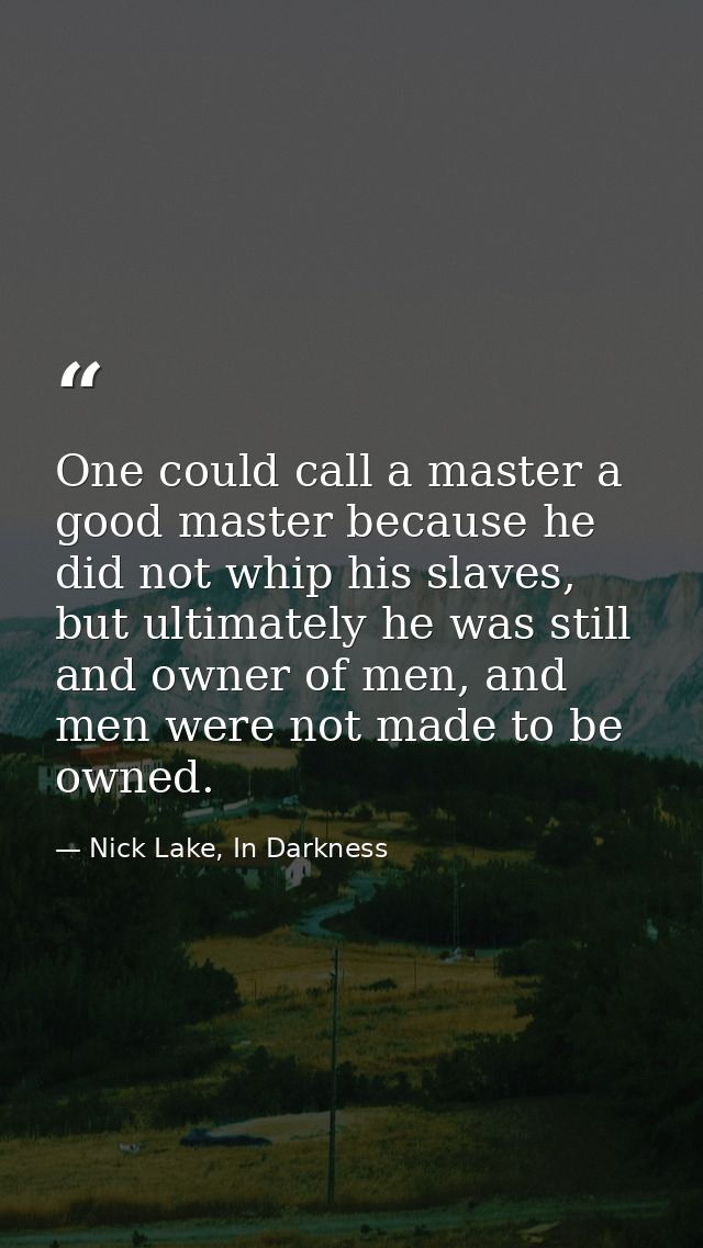 One could call a master a good master because he did not whip his slaves, but ultimately he was still and owner of men,  — Nick Lake, In Darkness