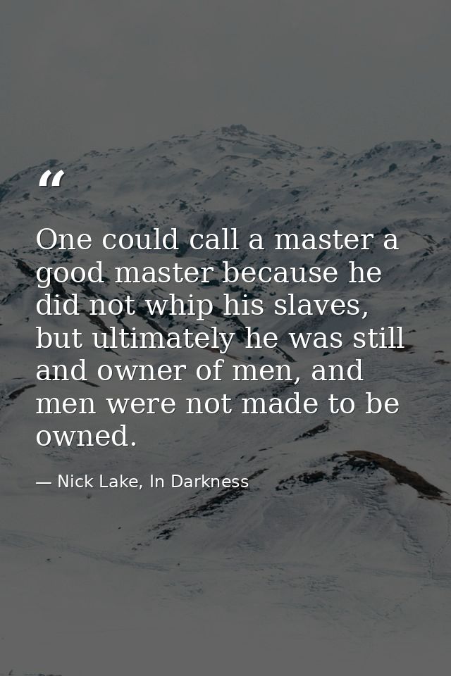 One could call a master a good master because he did not whip his slaves, but ultimately he was still and owner of men,  — Nick Lake, In Darkness