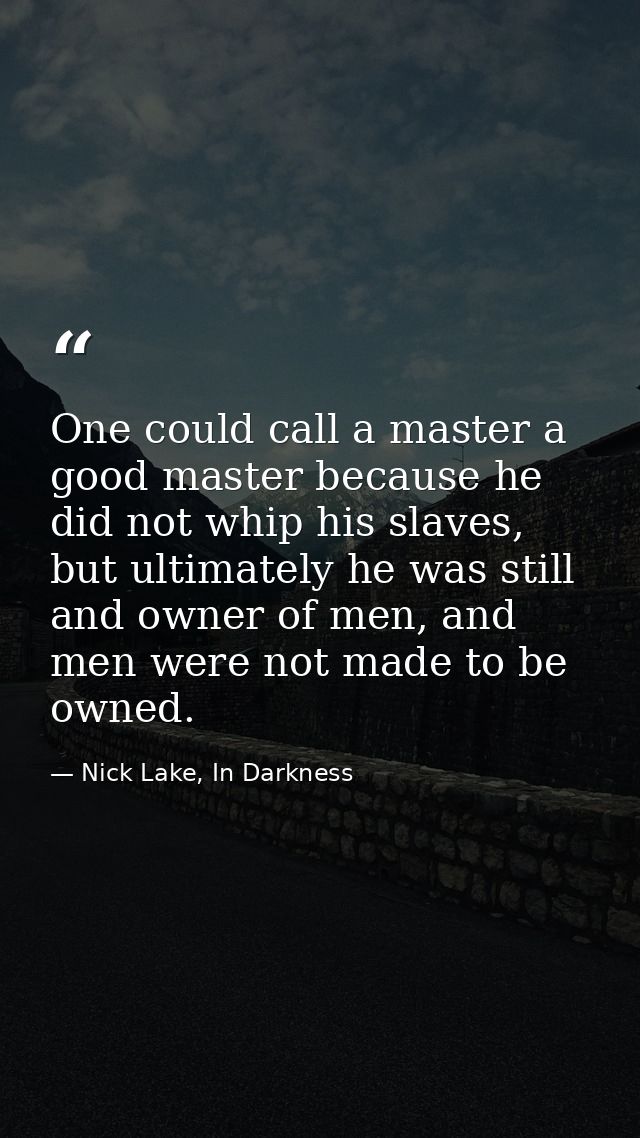 One could call a master a good master because he did not whip his slaves, but ultimately he was still and owner of men,  — Nick Lake, In Darkness