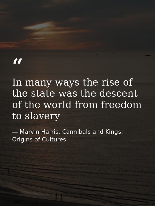 In many ways the rise of the state was the descent of the world from freedom to slavery — Marvin Harris, Cannibals and Kings: Origins of Cultures