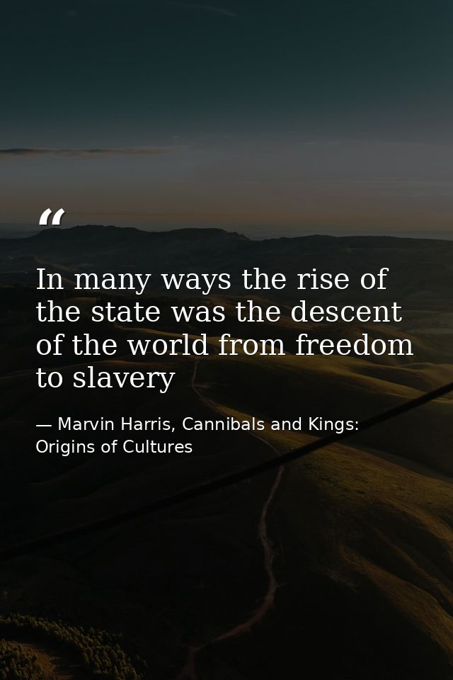 In many ways the rise of the state was the descent of the world from freedom to slavery — Marvin Harris, Cannibals and Kings: Origins of Cultures