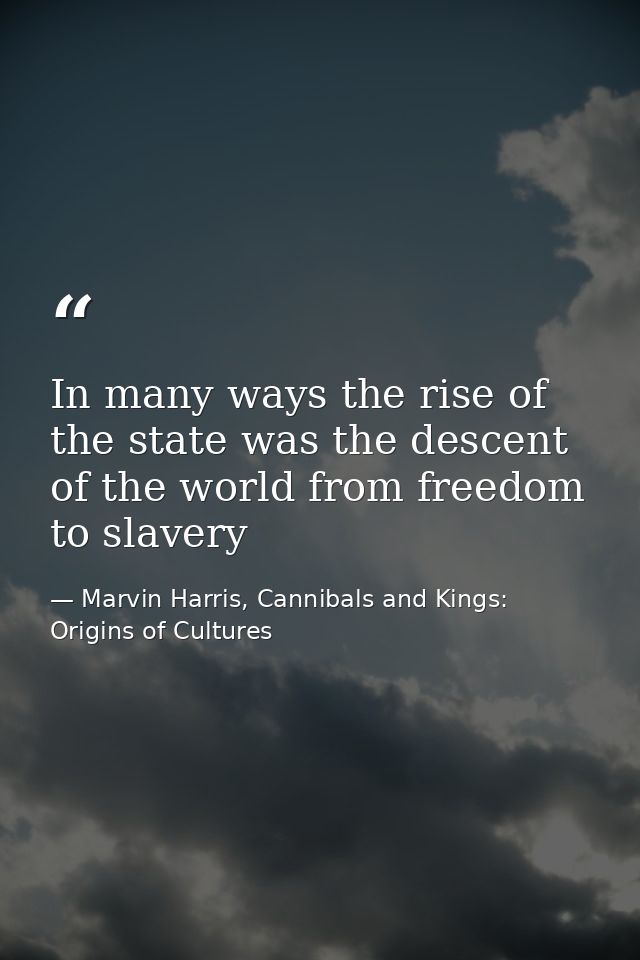 In many ways the rise of the state was the descent of the world from freedom to slavery — Marvin Harris, Cannibals and Kings: Origins of Cultures