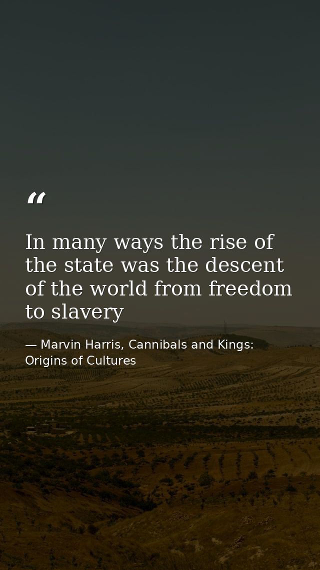 In many ways the rise of the state was the descent of the world from freedom to slavery — Marvin Harris, Cannibals and Kings: Origins of Cultures