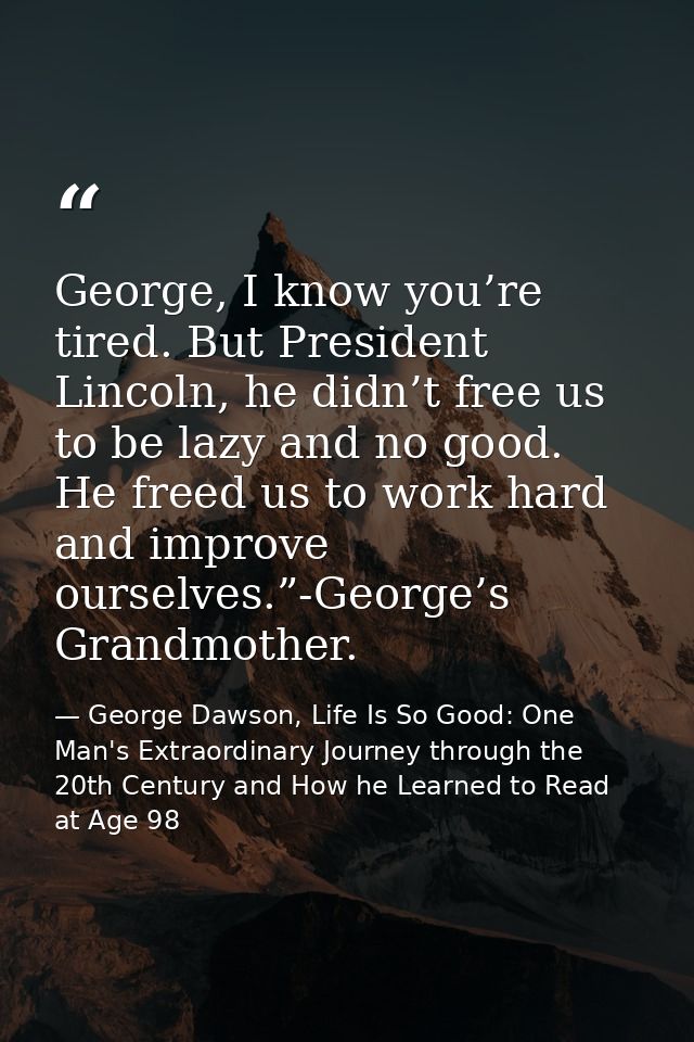 George, I know you’re tired. But President Lincoln, he didn’t free us to be lazy and no good. He freed us to work hard a — George Dawson, Life Is So Good: One Man's Extraordinary Journey through the 20th Century and How he Learned to Read at Age 98