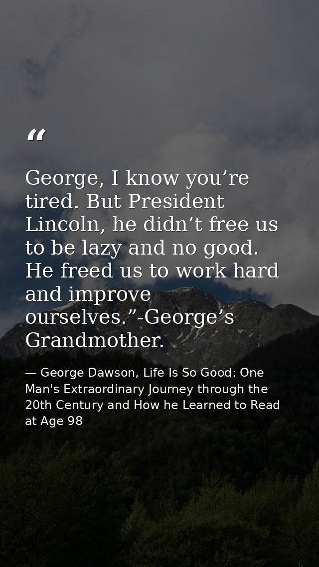 George, I know you’re tired. But President Lincoln, he didn’t free us to be lazy and no good. He freed us to work hard a — George Dawson, Life Is So Good: One Man's Extraordinary Journey through the 20th Century and How he Learned to Read at Age 98