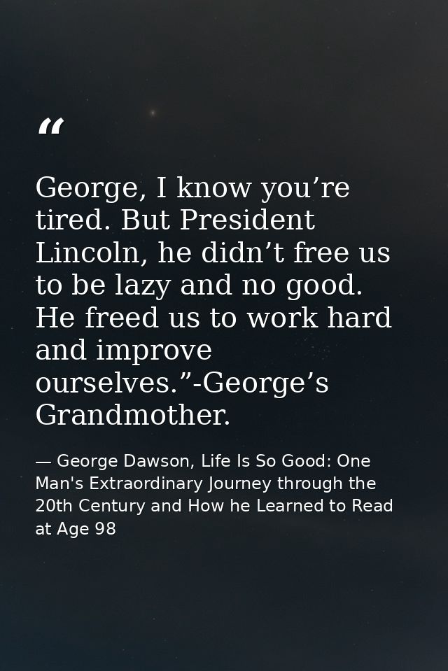 George, I know you’re tired. But President Lincoln, he didn’t free us to be lazy and no good. He freed us to work hard a — George Dawson, Life Is So Good: One Man's Extraordinary Journey through the 20th Century and How he Learned to Read at Age 98