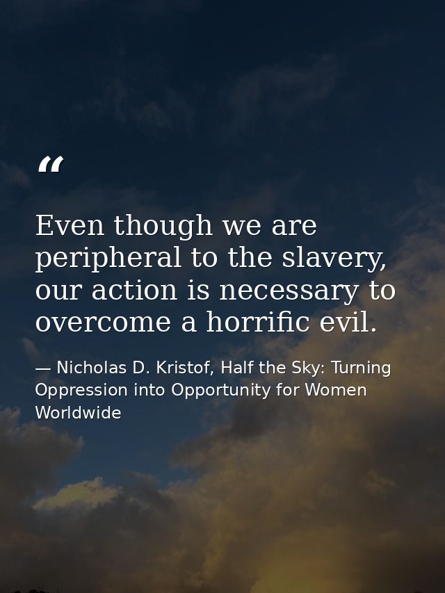 Even though we are peripheral to the slavery, our action is necessary to overcome a horrific evil. — Nicholas D. Kristof, Half the Sky: Turning Oppression into Opportunity for Women Worldwide