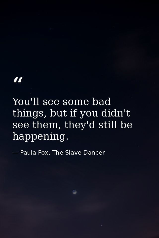You'll see some bad things, but if you didn't see them, they'd still be happening. — Paula Fox, The Slave Dancer