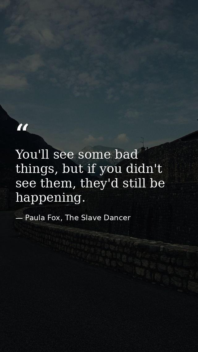 You'll see some bad things, but if you didn't see them, they'd still be happening. — Paula Fox, The Slave Dancer
