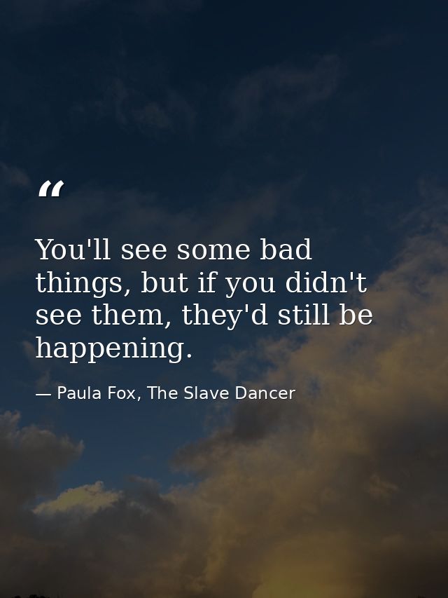 You'll see some bad things, but if you didn't see them, they'd still be happening. — Paula Fox, The Slave Dancer