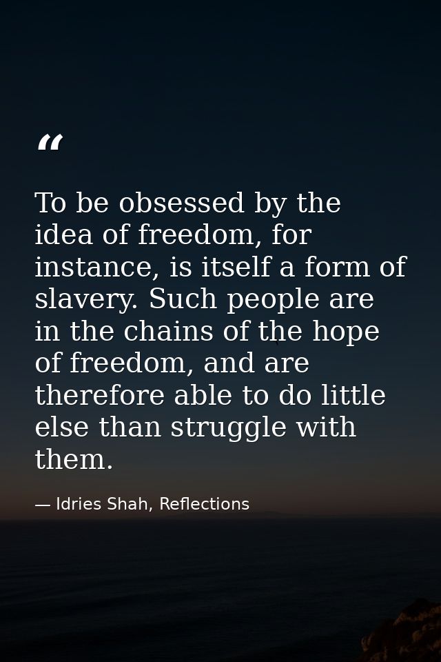To be obsessed by the idea of freedom, for instance, is itself a form of slavery. Such people are in the chains of the h — Idries Shah, Reflections