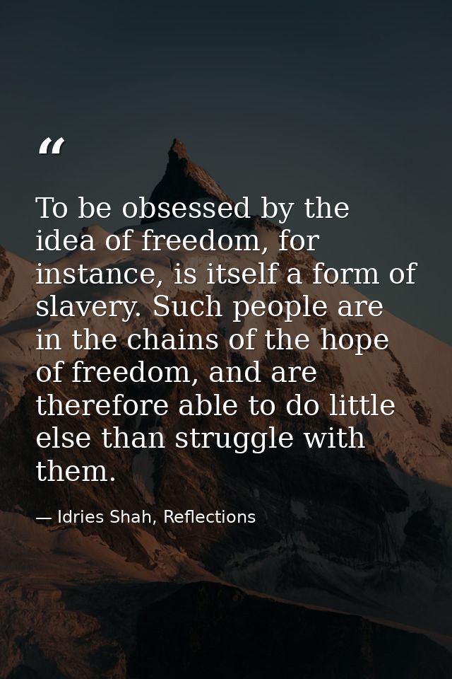 To be obsessed by the idea of freedom, for instance, is itself a form of slavery. Such people are in the chains of the h — Idries Shah, Reflections