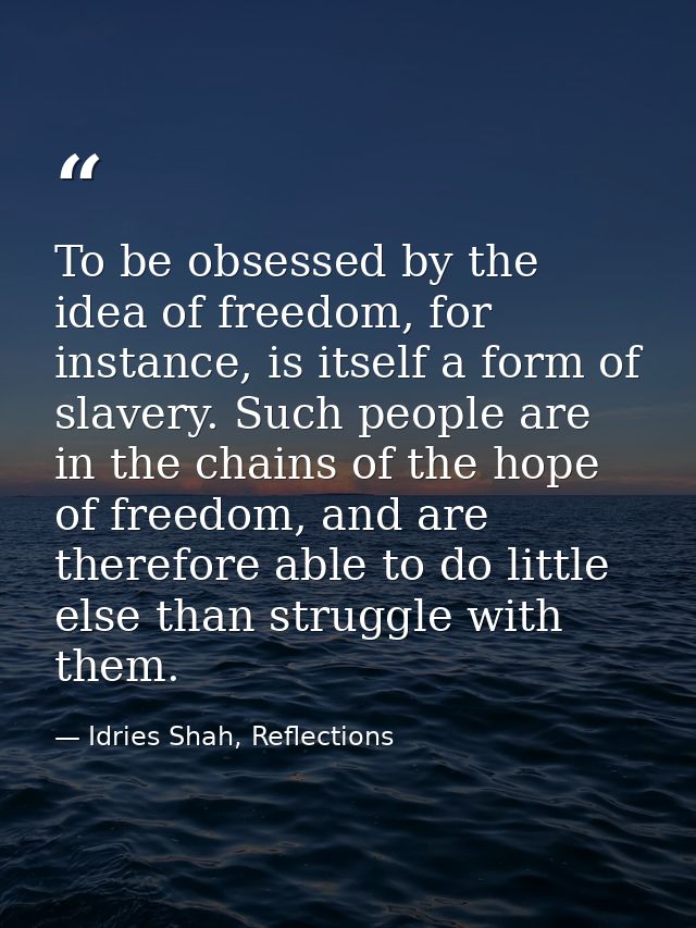To be obsessed by the idea of freedom, for instance, is itself a form of slavery. Such people are in the chains of the h — Idries Shah, Reflections