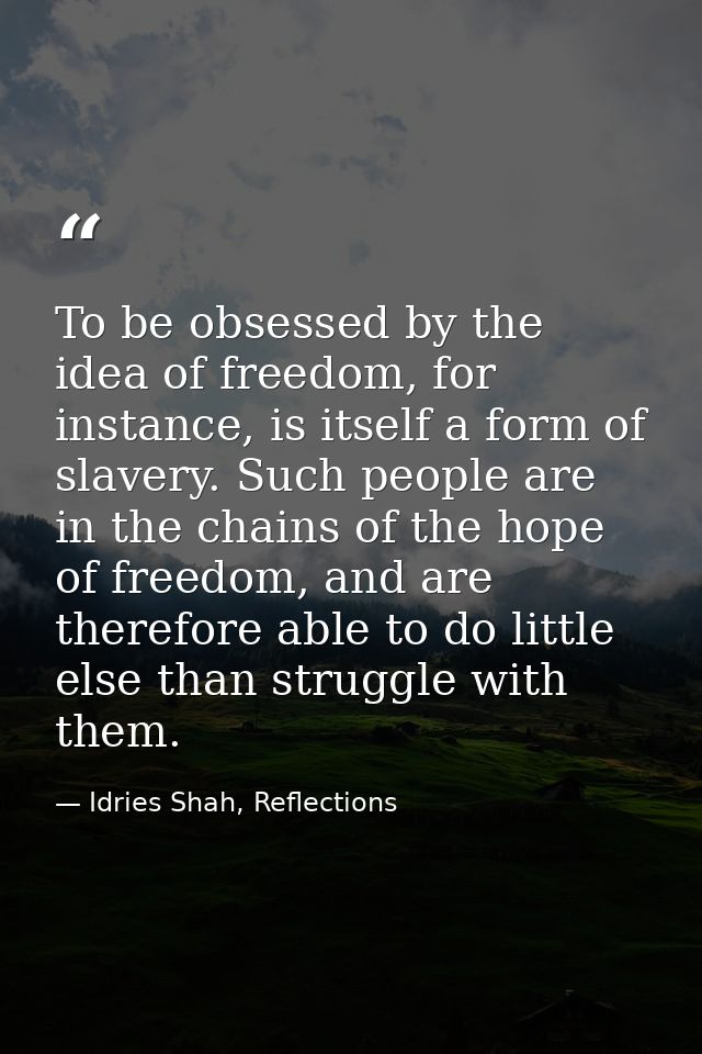 To be obsessed by the idea of freedom, for instance, is itself a form of slavery. Such people are in the chains of the h — Idries Shah, Reflections