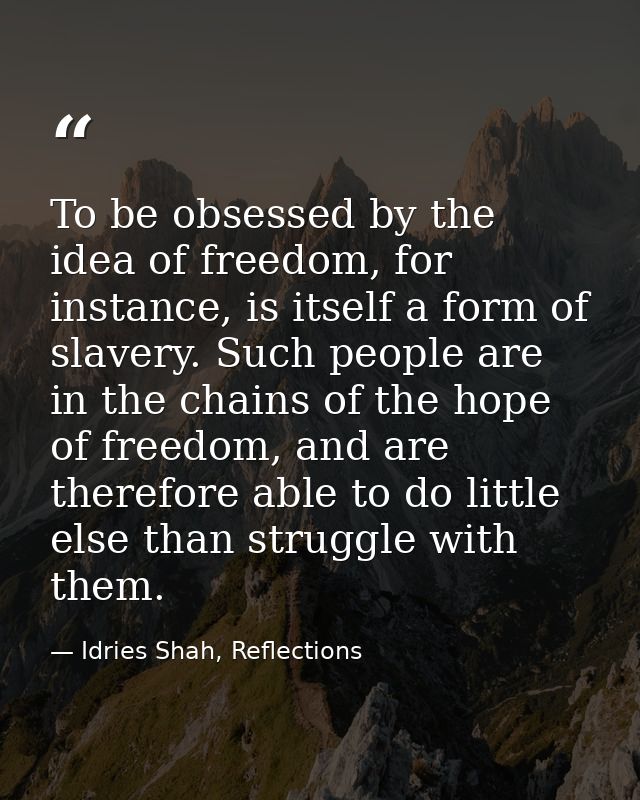 To be obsessed by the idea of freedom, for instance, is itself a form of slavery. Such people are in the chains of the h — Idries Shah, Reflections