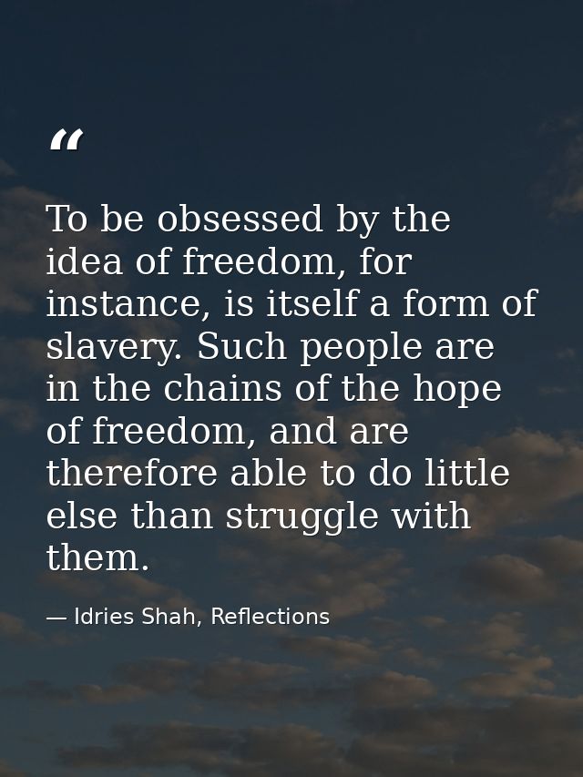 To be obsessed by the idea of freedom, for instance, is itself a form of slavery. Such people are in the chains of the h — Idries Shah, Reflections