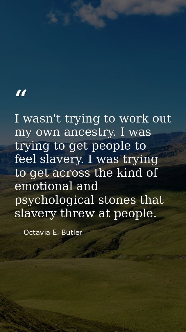 I wasn't trying to work out my own ancestry. I was trying to get people to feel slavery. I was trying to get across the  — Octavia E. Butler