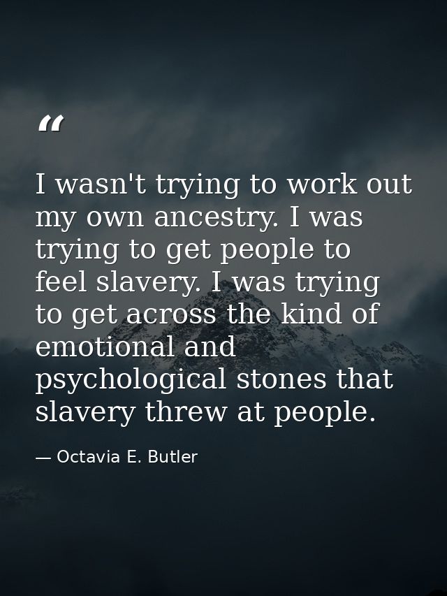 I wasn't trying to work out my own ancestry. I was trying to get people to feel slavery. I was trying to get across the  — Octavia E. Butler