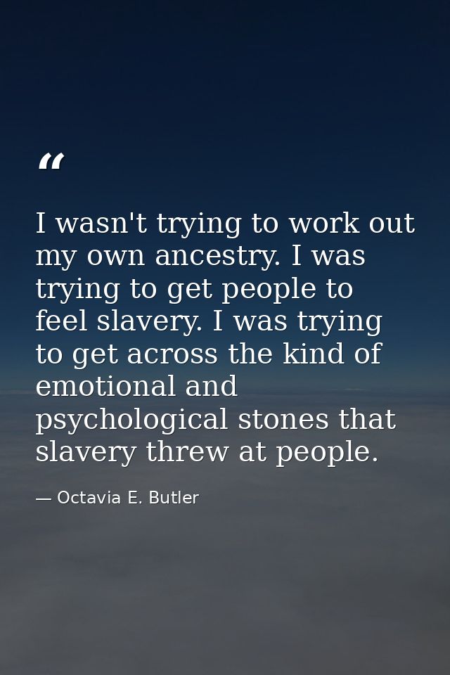 I wasn't trying to work out my own ancestry. I was trying to get people to feel slavery. I was trying to get across the  — Octavia E. Butler