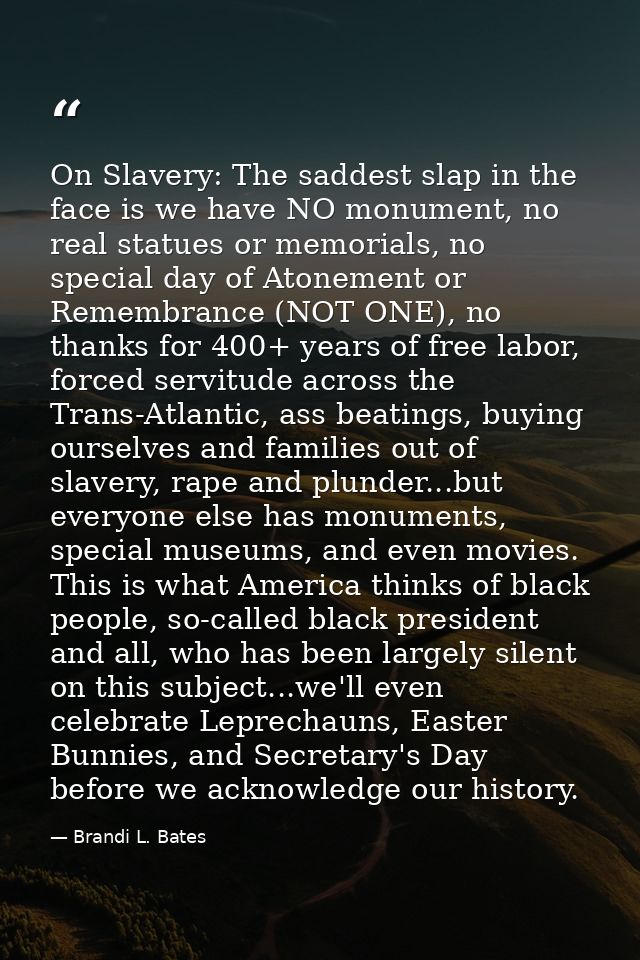 On Slavery: The saddest slap in the face is we have NO monument, no real statues or memorials, no special day of Atoneme — Brandi L. Bates