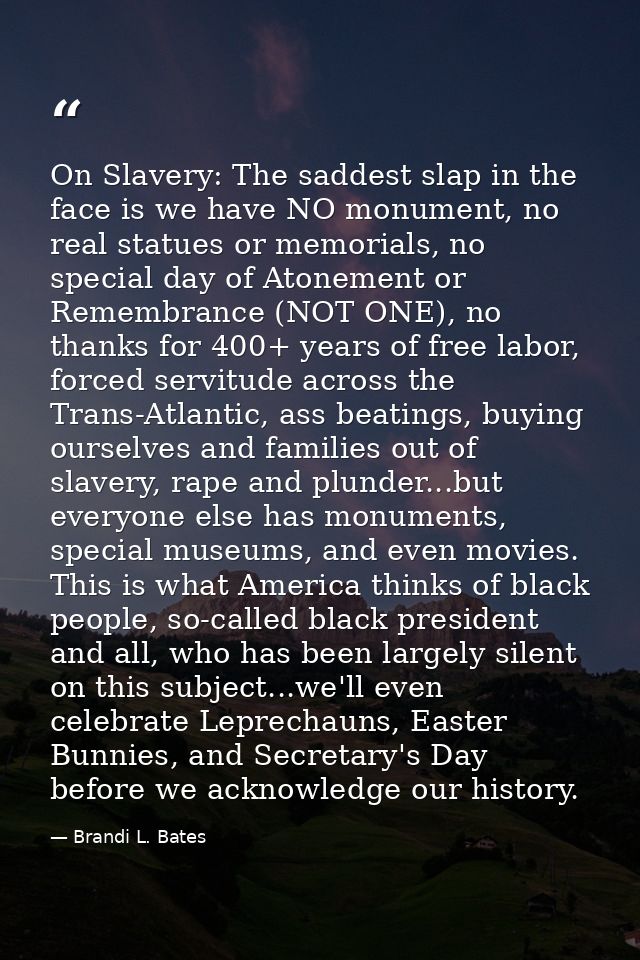 On Slavery: The saddest slap in the face is we have NO monument, no real statues or memorials, no special day of Atoneme — Brandi L. Bates