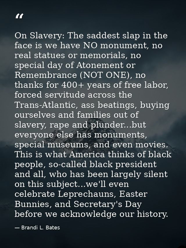 On Slavery: The saddest slap in the face is we have NO monument, no real statues or memorials, no special day of Atoneme — Brandi L. Bates