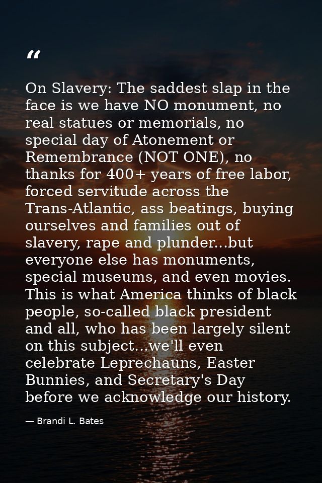 On Slavery: The saddest slap in the face is we have NO monument, no real statues or memorials, no special day of Atoneme — Brandi L. Bates