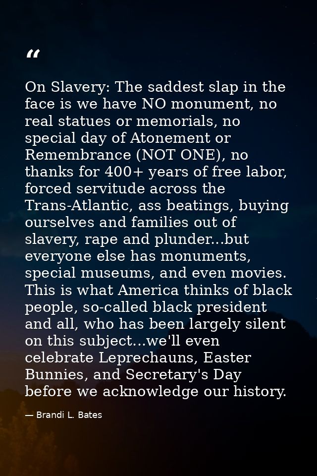 On Slavery: The saddest slap in the face is we have NO monument, no real statues or memorials, no special day of Atoneme — Brandi L. Bates
