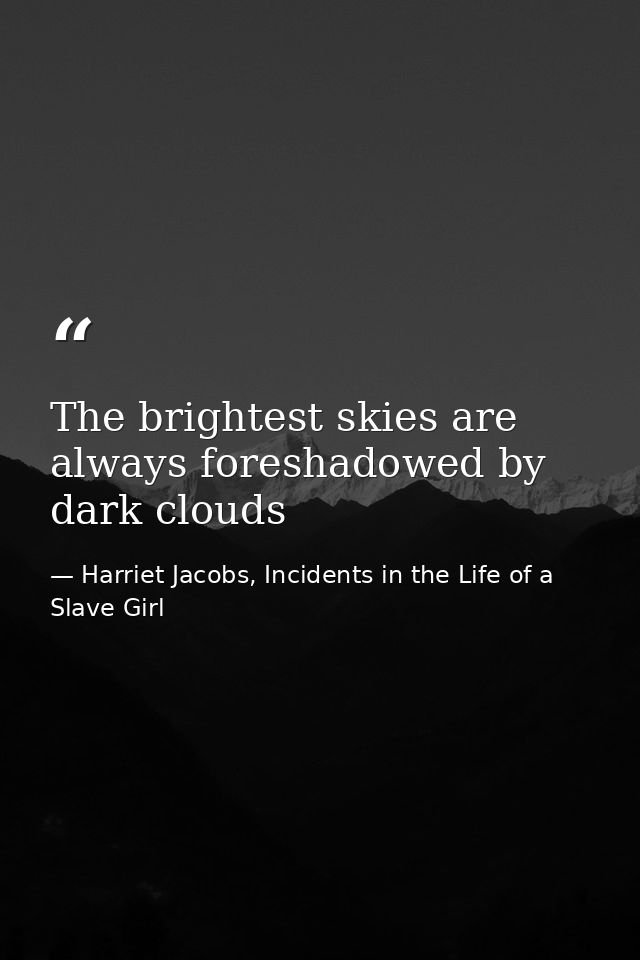 The brightest skies are always foreshadowed by dark clouds — Harriet Jacobs, Incidents in the Life of a Slave Girl