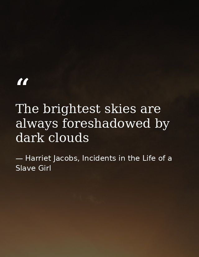 The brightest skies are always foreshadowed by dark clouds — Harriet Jacobs, Incidents in the Life of a Slave Girl
