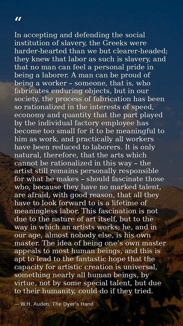 In accepting and defending the social institution of slavery, the Greeks were harder-hearted than we but clearer-headed; — W.H. Auden, The Dyer's Hand